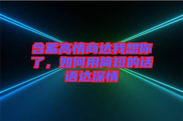 含蓄高情商達(dá)我想你了，如何用簡(jiǎn)短的話(huà)語(yǔ)達(dá)深情