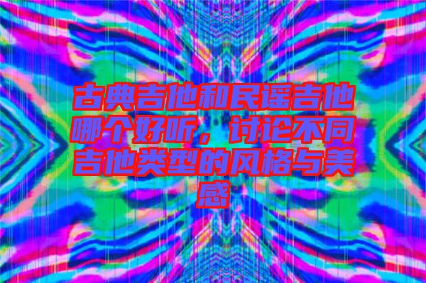 古典吉他和民謠吉他哪個(gè)好聽(tīng)，討論不同吉他類(lèi)型的風(fēng)格與美感