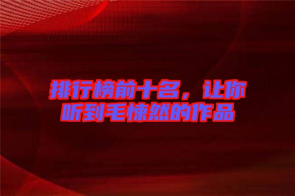 排行榜前十名，讓你聽到毛悚然的作品