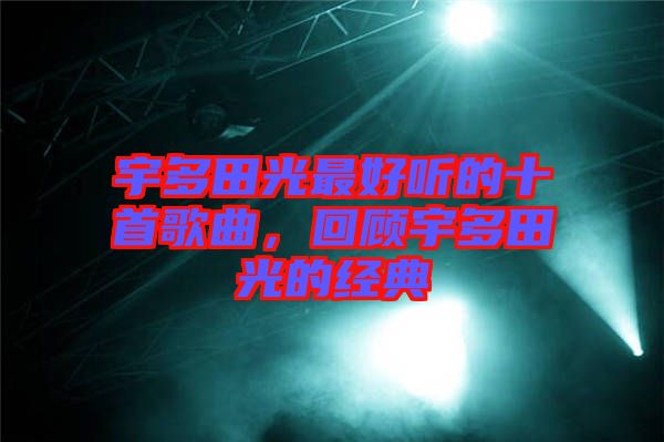宇多田光最好聽的十首歌曲，回顧宇多田光的經(jīng)典