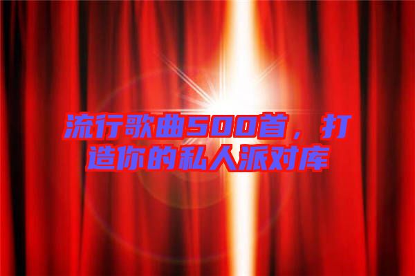 流行歌曲500首，打造你的私人派對(duì)庫(kù)