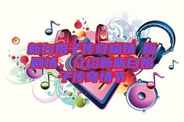 新白娘子傳奇鞠婧祎版劇情，介紹新版白娘子傳奇情節(jié)