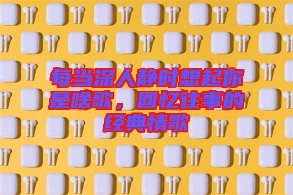 每當(dāng)深人靜時想起你是啥歌，回憶往事的經(jīng)典情歌