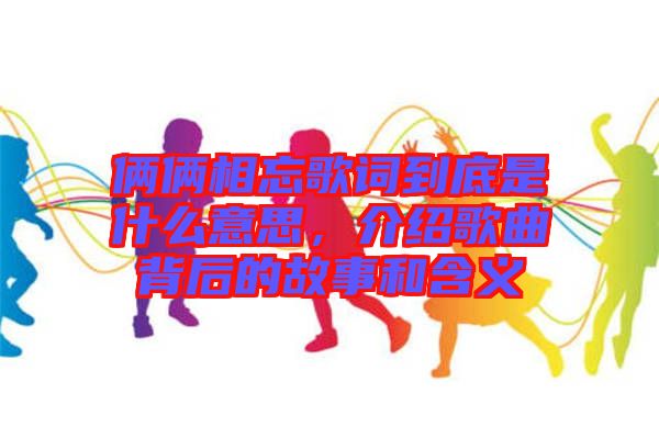 倆倆相忘歌詞到底是什么意思，介紹歌曲背后的故事和含義