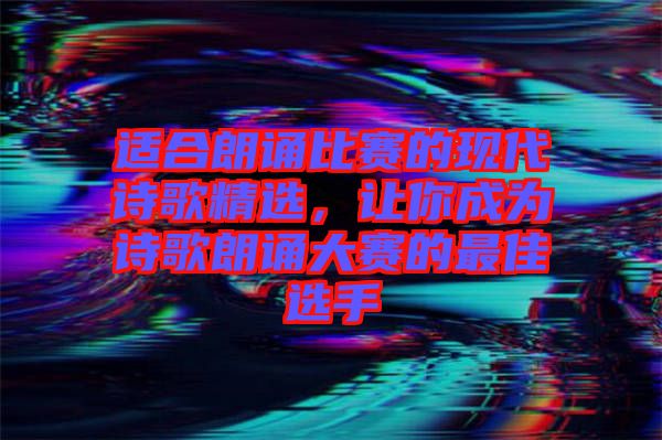 適合朗誦比賽的現(xiàn)代詩歌精選，讓你成為詩歌朗誦大賽的最佳選手