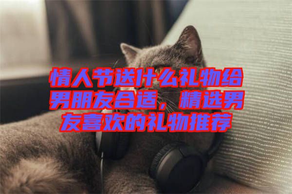 情人節(jié)送什么禮物給男朋友合適，精選男友喜歡的禮物推薦