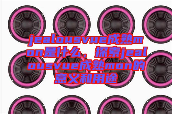 jealousvue成熟mon是什么，探索jealousvue成熟mon的意義和用途
