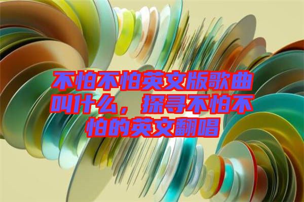 不怕不怕英文版歌曲叫什么，探尋不怕不怕的英文翻唱