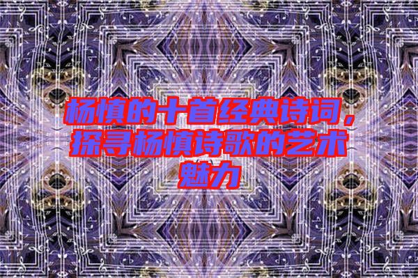 楊慎的十首經(jīng)典詩(shī)詞，探尋楊慎詩(shī)歌的藝術(shù)魅力
