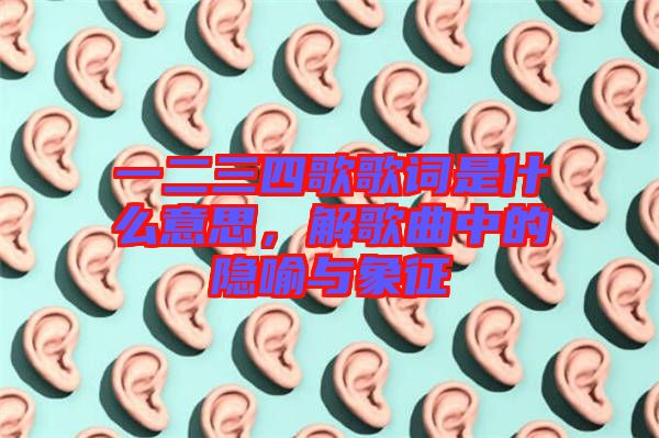 一二三四歌歌詞是什么意思，解歌曲中的隱喻與象征