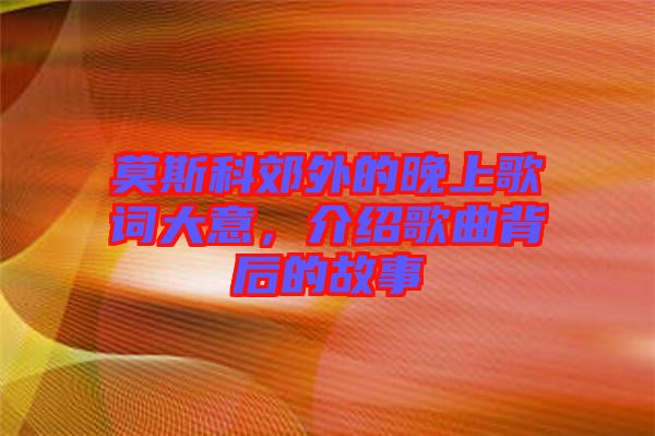 莫斯科郊外的晚上歌詞大意，介紹歌曲背后的故事