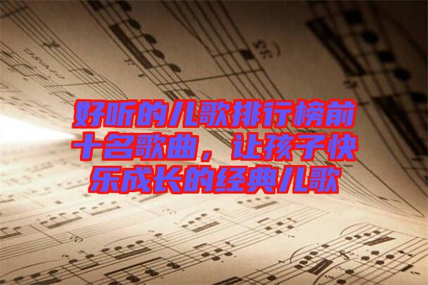 好聽的兒歌排行榜前十名歌曲，讓孩子快樂成長的經(jīng)典兒歌
