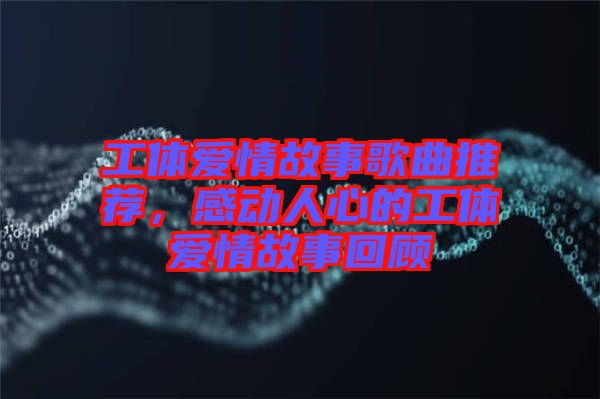 工體愛情故事歌曲推薦，感動人心的工體愛情故事回顧