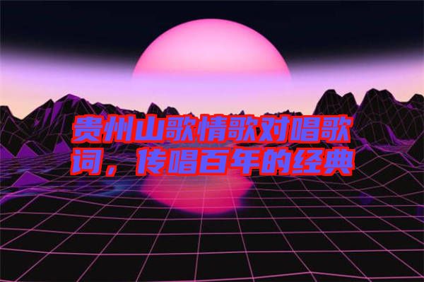 貴州山歌情歌對唱歌詞，傳唱百年的經(jīng)典