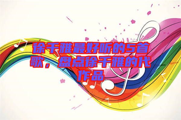 徐千雅最好聽(tīng)的5首歌，盤點(diǎn)徐千雅的代作品