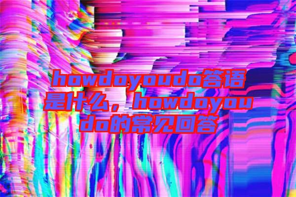 howdoyoudo答語是什么，howdoyoudo的常見回答