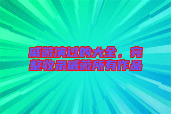 戚薇演過的大全，完整收錄戚薇所有作品