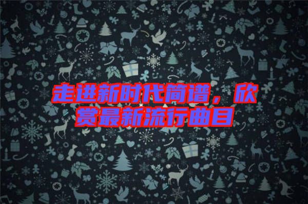 走進(jìn)新時代簡譜，欣賞最新流行曲目