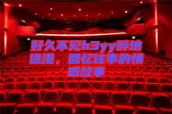 好久不見h3yy醉地進(jìn)港，回憶往事的情感故事
