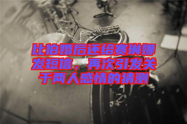 比伯婚后還給賽琳娜發(fā)短信，再次引發(fā)關(guān)于兩人感情的猜測