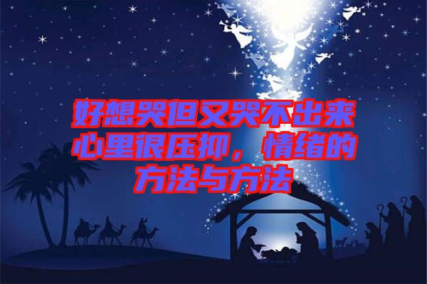 好想哭但又哭不出來心里很壓抑，情緒的方法與方法