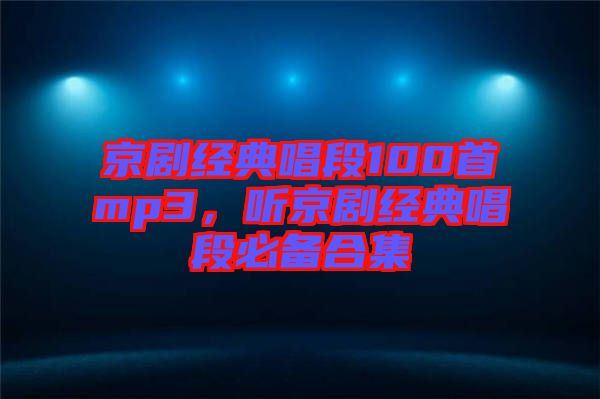 京劇經(jīng)典唱段100首mp3，聽京劇經(jīng)典唱段必備合集