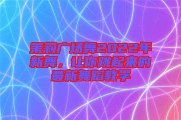 茉莉廣場(chǎng)舞2022年新舞，讓你跳起來(lái)的最新舞蹈教學(xué)