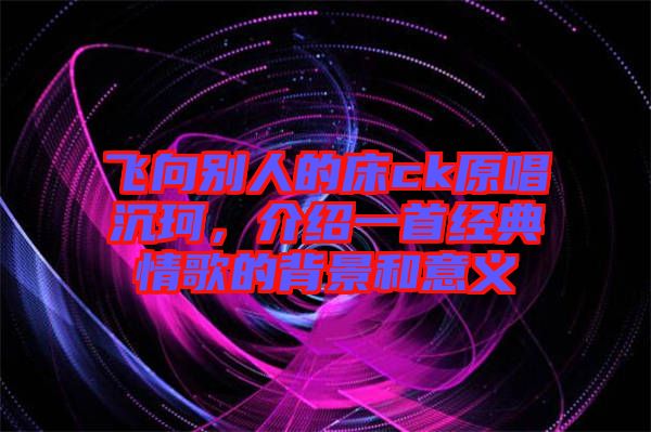 飛向別人的床ck原唱沉珂，介紹一首經(jīng)典情歌的背景和意義
