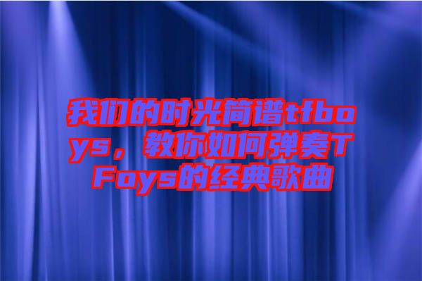 我們的時光簡譜tfboys，教你如何彈奏TFoys的經(jīng)典歌曲