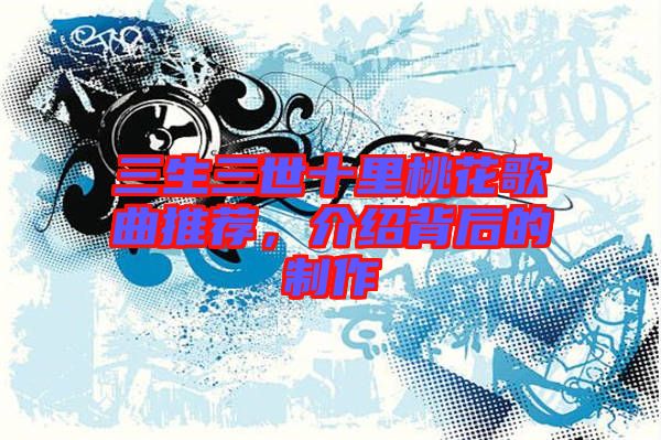 三生三世十里桃花歌曲推薦，介紹背后的制作