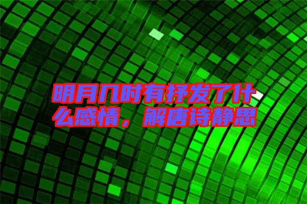 明月幾時有抒發(fā)了什么感情，解唐詩靜思