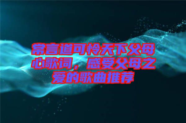 常言道可憐天下父母心歌詞，感受父母之愛的歌曲推薦