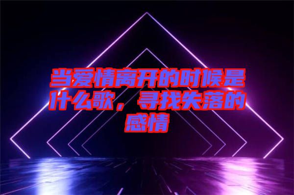 當(dāng)愛情離開的時候是什么歌，尋找失落的感情