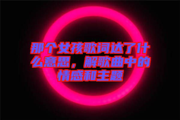那個(gè)女孩歌詞達(dá)了什么意思，解歌曲中的情感和主題