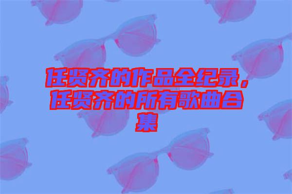 任賢齊的作品全紀(jì)錄，任賢齊的所有歌曲合集