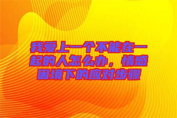 我愛上一個不能在一起的人怎么辦，情感困境下的應對步驟