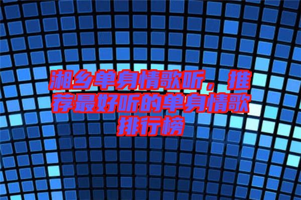湘鄉(xiāng)單身情歌聽，推薦最好聽的單身情歌排行榜