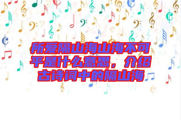 所愛隔山海山海不可平是什么意思，介紹古詩詞中的隔山海