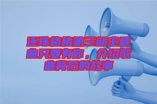 還珠格格第三部主題曲只要有你，介紹歌曲背后的故事