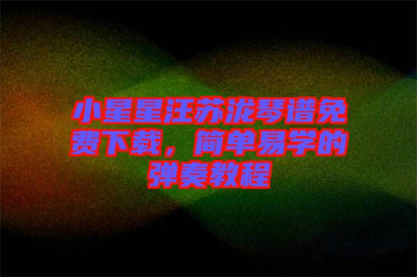 小星星汪蘇瀧琴譜免費下載，簡單易學(xué)的彈奏教程