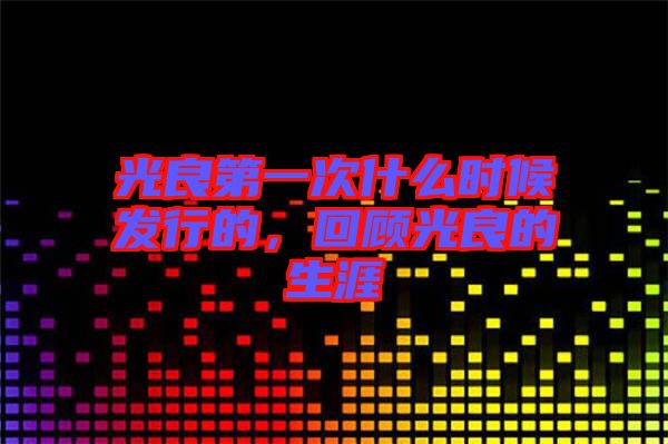 光良第一次什么時候發(fā)行的，回顧光良的生涯