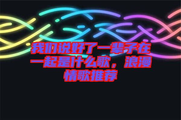 我們說好了一輩子在一起是什么歌，浪漫情歌推薦