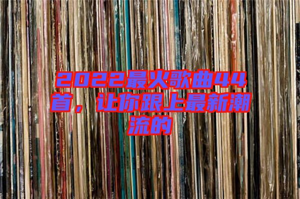 2022最火歌曲44首，讓你跟上最新潮流的