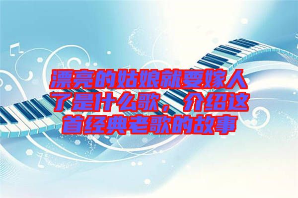 漂亮的姑娘就要嫁人了是什么歌，介紹這首經(jīng)典老歌的故事