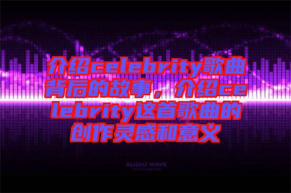 介紹celebrity歌曲背后的故事，介紹celebrity這首歌曲的創(chuàng)作靈感和意義