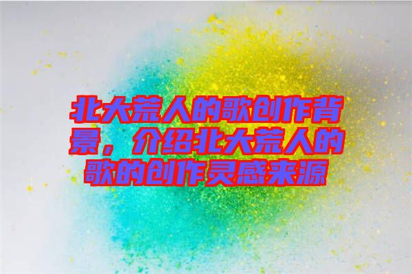 北大荒人的歌創(chuàng)作背景，介紹北大荒人的歌的創(chuàng)作靈感來源