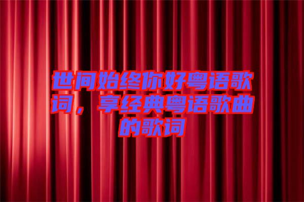 世間始終你好粵語(yǔ)歌詞，享經(jīng)典粵語(yǔ)歌曲的歌詞