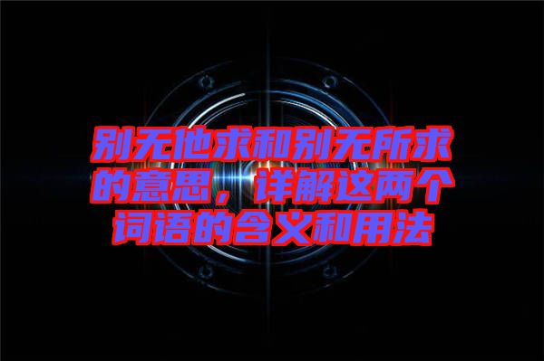 別無他求和別無所求的意思，詳解這兩個詞語的含義和用法