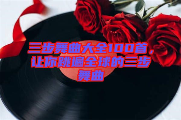 三步舞曲大全100首，讓你跳遍全球的三步舞曲