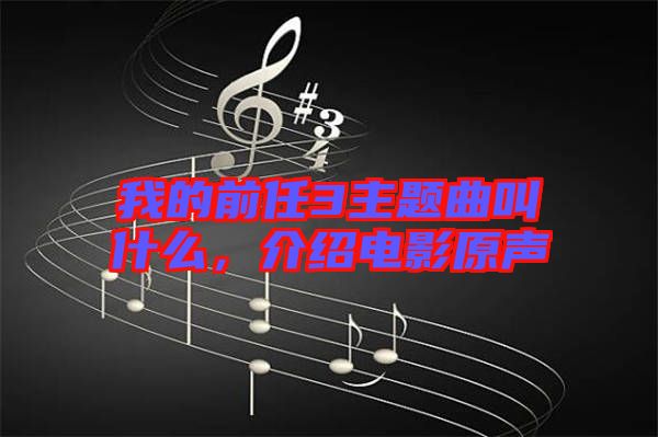 我的前任3主題曲叫什么，介紹電影原聲